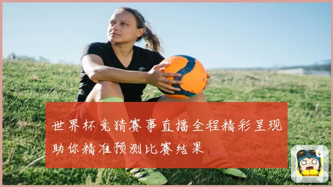 世界杯竞猜赛事直播全程精彩呈现助你精准预测比赛结果