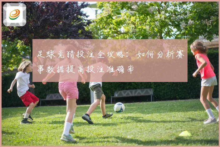 足球竞猜投注全攻略：如何分析赛事数据提高投注准确率
