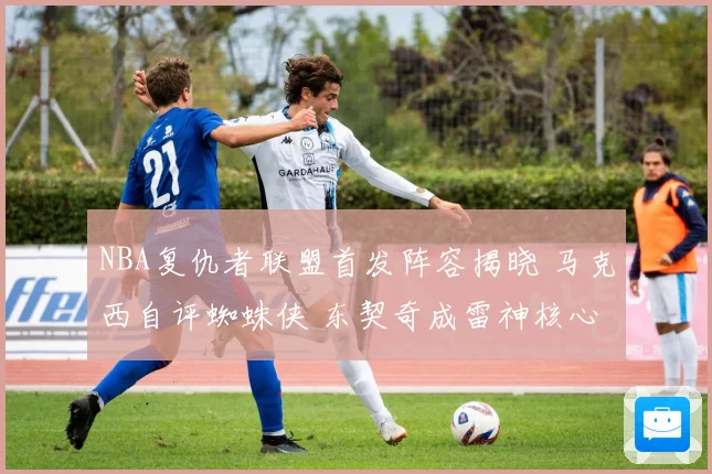NBA复仇者联盟首发阵容揭晓 马克西自评蜘蛛侠 东契奇成雷神核心
