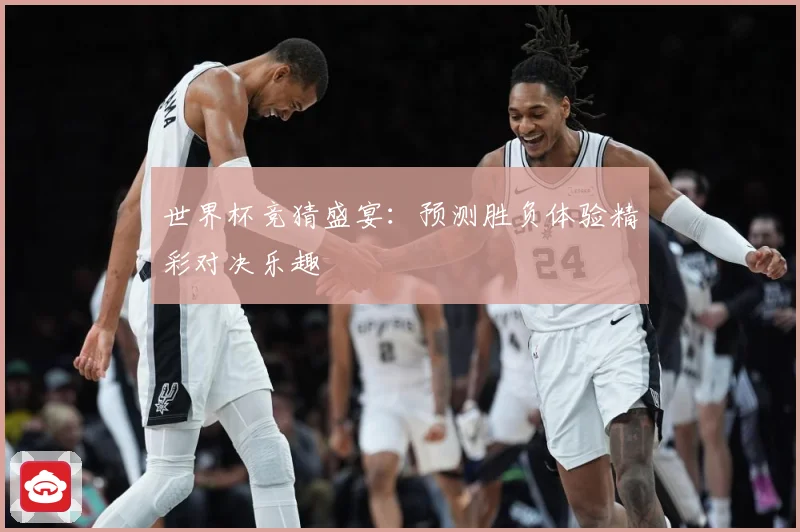 世界杯竞猜盛宴：预测胜负体验精彩对决乐趣