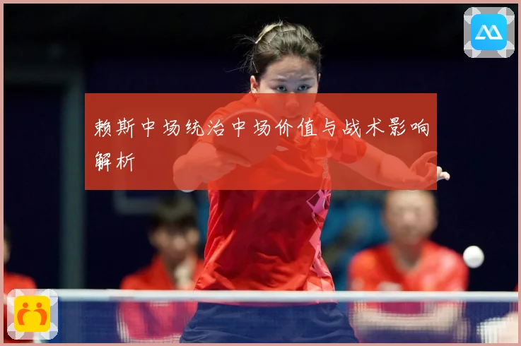 赖斯中场统治中场价值与战术影响解析