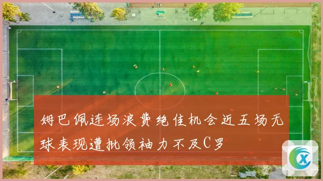 姆巴佩连场浪费绝佳机会近五场无球表现遭批领袖力不及C罗