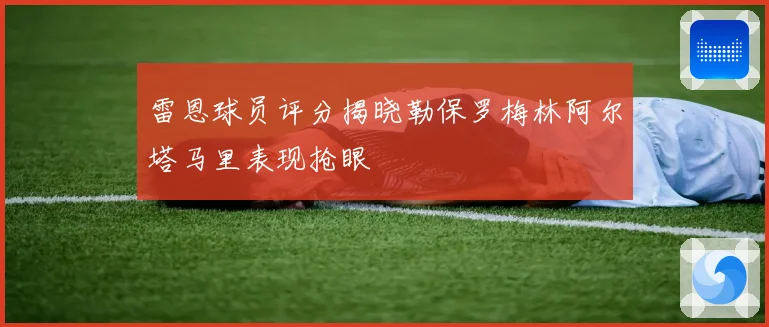 雷恩球员评分揭晓勒保罗梅林阿尔塔马里表现抢眼