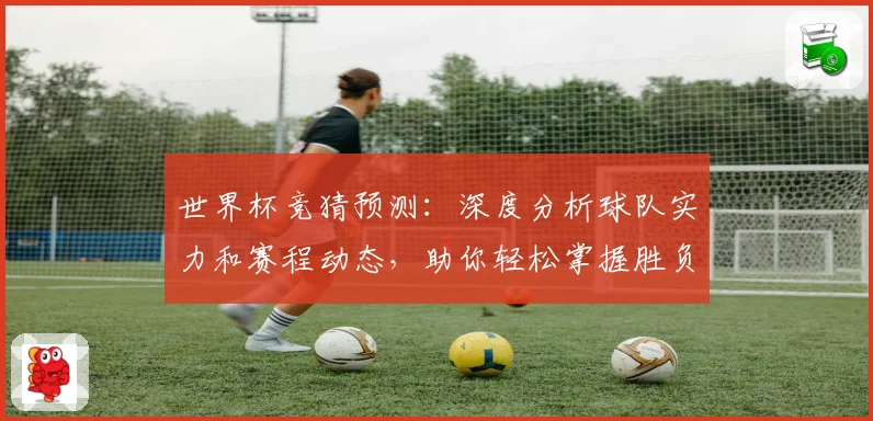 世界杯竞猜预测：深度分析球队实力和赛程动态，助你轻松掌握胜负趋势