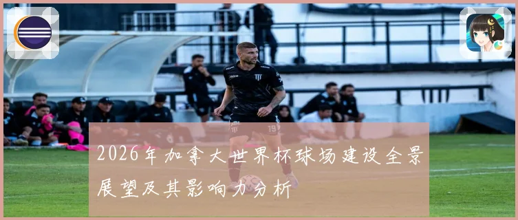 2026年加拿大世界杯球场建设全景展望及其影响力分析