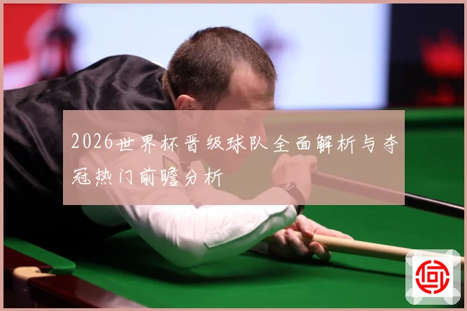 2026世界杯晋级球队全面解析与夺冠热门前瞻分析