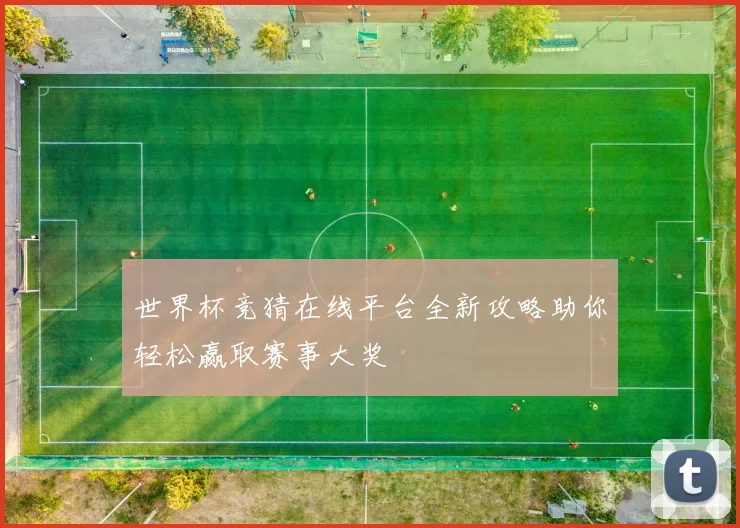 世界杯竞猜在线平台全新攻略助你轻松赢取赛事大奖
