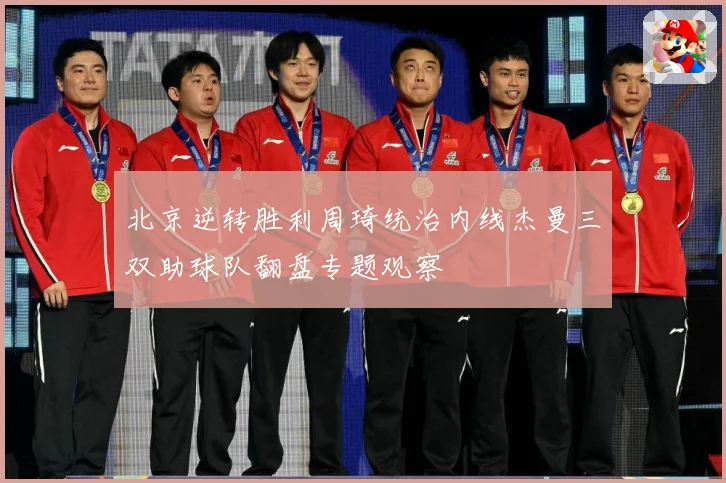北京逆转胜利周琦统治内线杰曼三双助球队翻盘专题观察