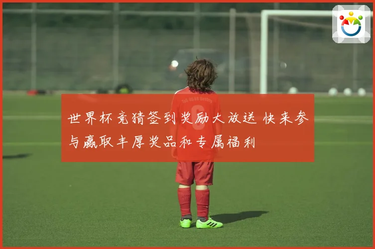 世界杯竞猜签到奖励大放送 快来参与赢取丰厚奖品和专属福利