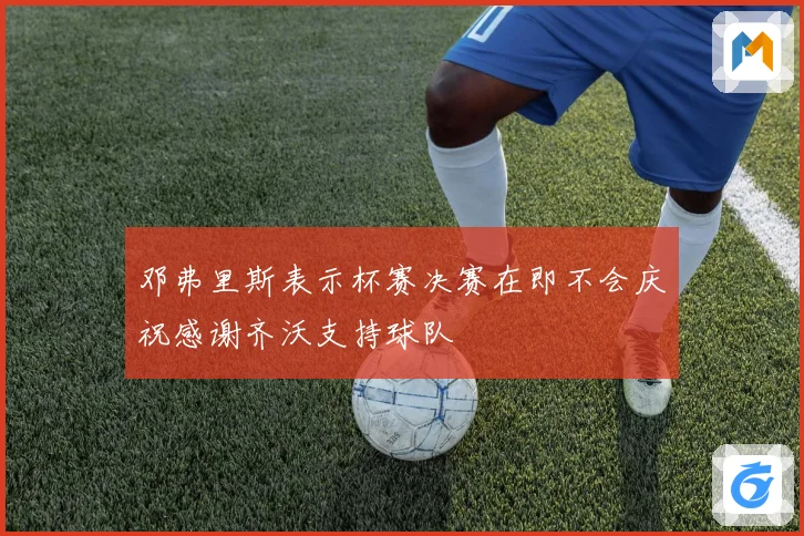 邓弗里斯表示杯赛决赛在即不会庆祝感谢齐沃支持球队