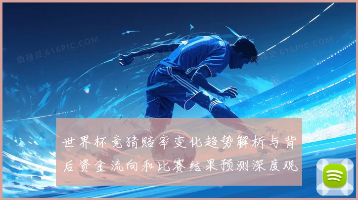 世界杯竞猜赔率变化趋势解析与背后资金流向和比赛结果预测深度观察