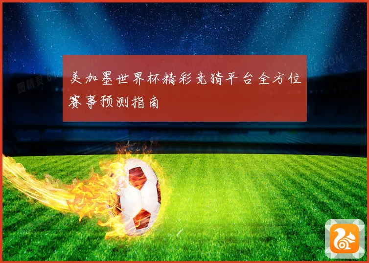 美加墨世界杯精彩竞猜平台全方位赛事预测指南