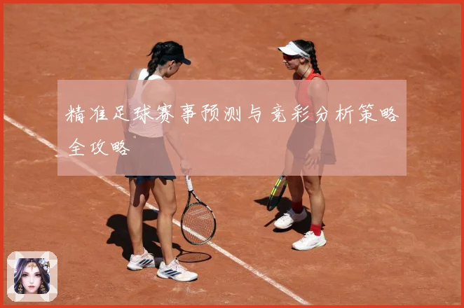 精准足球赛事预测与竞彩分析策略全攻略