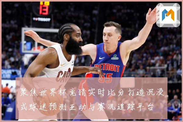 聚焦世界杯竞猜实时比分打造沉浸式球迷预测互动与赛况追踪平台