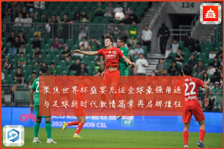 聚焦世界杯盛宴见证全球豪强角逐与足球新时代激情篇章再启辉煌征程