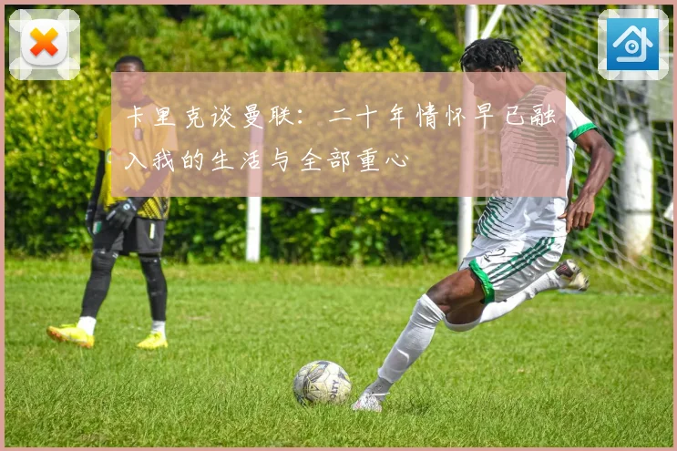 卡里克谈曼联：二十年情怀早已融入我的生活与全部重心
