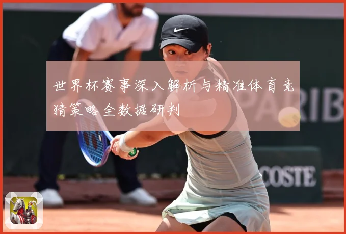 世界杯赛事深入解析与精准体育竞猜策略全数据研判