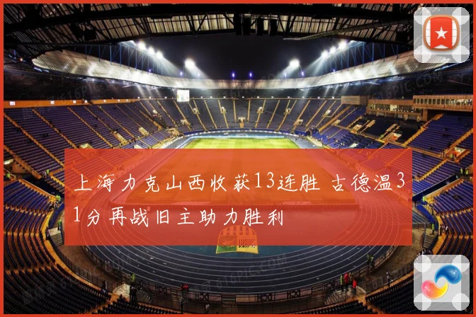 上海力克山西收获13连胜 古德温31分再战旧主助力胜利