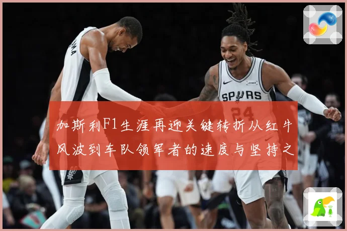 加斯利F1生涯再迎关键转折从红牛风波到车队领军者的速度与坚持之路解析