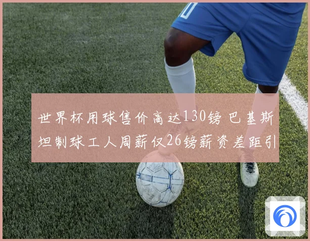世界杯用球售价高达130镑 巴基斯坦制球工人周薪仅26镑薪资差距引关注