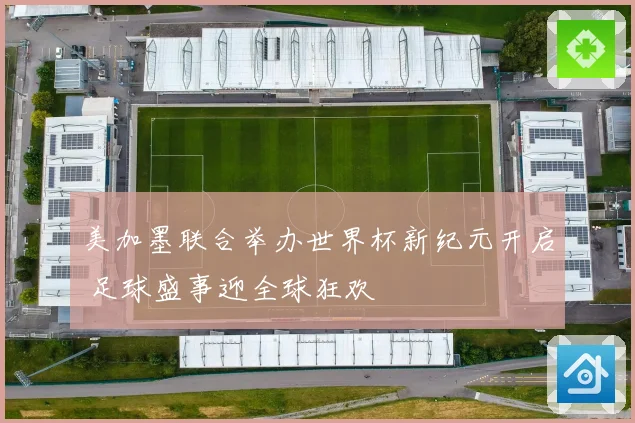 美加墨联合举办世界杯新纪元开启 足球盛事迎全球狂欢