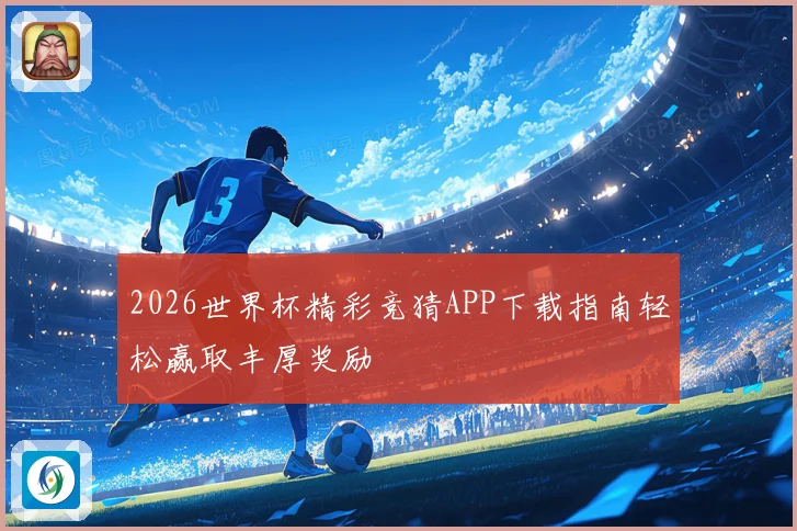 2026世界杯精彩竞猜APP下载指南轻松赢取丰厚奖励