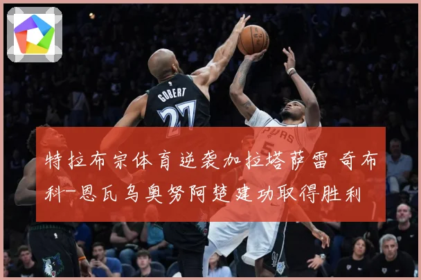 特拉布宗体育逆袭加拉塔萨雷 奇布科-恩瓦乌奥努阿楚建功取得胜利