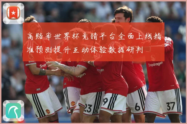 高赔率世界杯竞猜平台全面上线精准预测提升互动体验数据研判