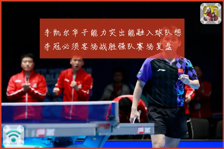 李凯尔华子能力突出能融入球队想夺冠必须客场战胜强队赛场复盘