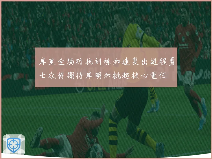 库里全场对抗训练加速复出进程勇士众将期待库明加挑起核心重任