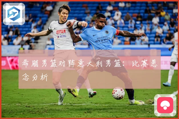 希腊男篮对阵意大利男篮:比赛悬念分析
