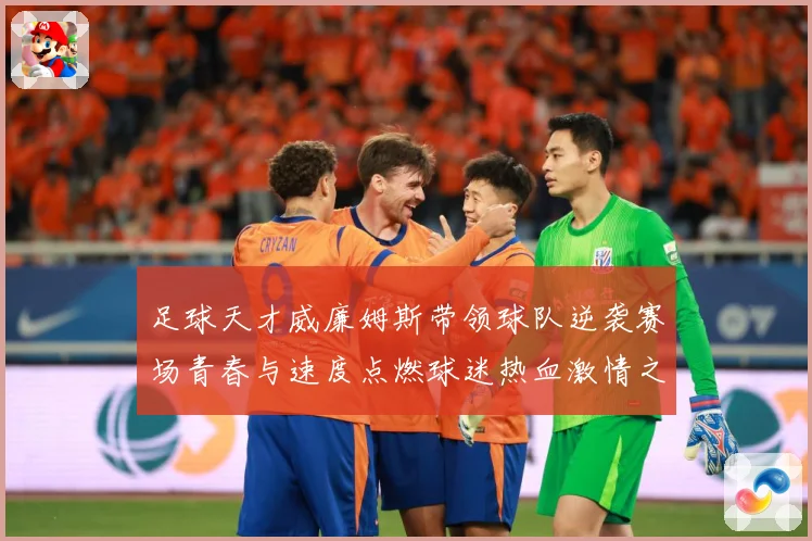 足球天才威廉姆斯带领球队逆袭赛场青春与速度点燃球迷热血激情之夜解析