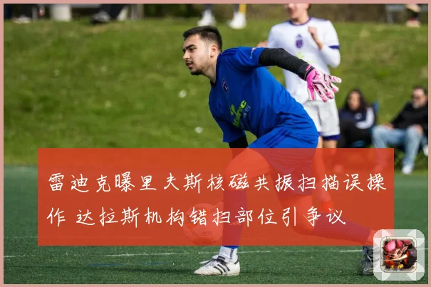 雷迪克曝里夫斯核磁共振扫描误操作 达拉斯机构错扫部位引争议