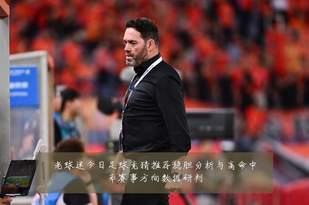 老球迷今日足球竞猜推荐稳胆分析与高命中率赛事方向数据研判