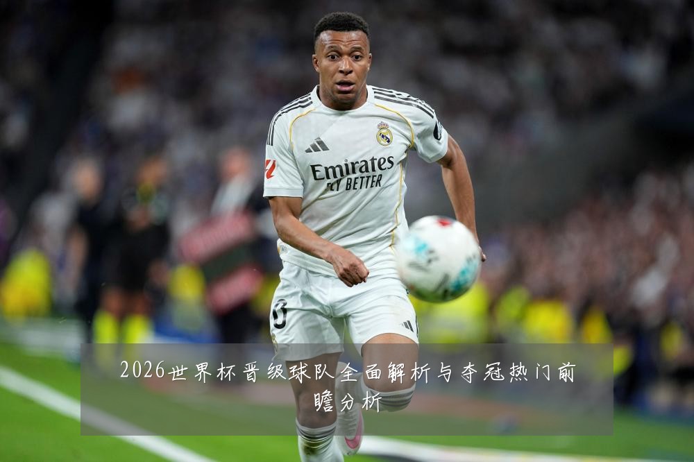 2026世界杯晋级球队全面解析与夺冠热门前瞻分析