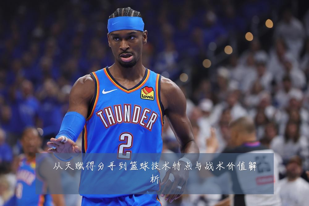 从天赋得分手到篮球技术特点与战术价值解析
