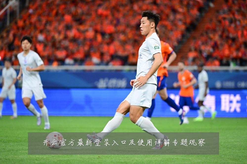 开云官方最新登录入口及使用详解专题观察
