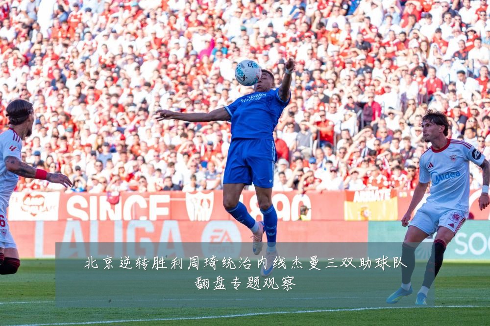 北京逆转胜利周琦统治内线杰曼三双助球队翻盘专题观察